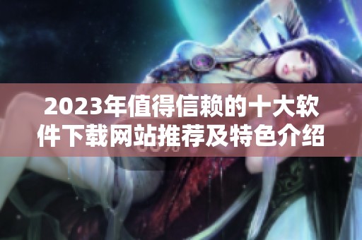 2023年值得信赖的十大软件下载网站推荐及特色介绍