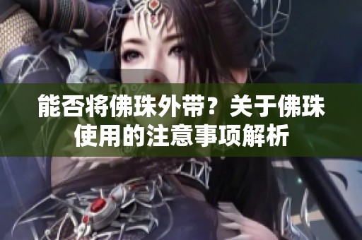 能否将佛珠外带？关于佛珠使用的注意事项解析