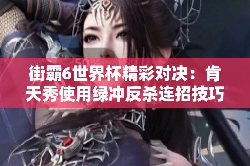 街霸6世界杯精彩对决：肯天秀使用绿冲反杀连招技巧分析