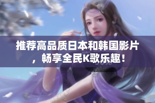 推荐高品质日本和韩国影片，畅享全民K歌乐趣！