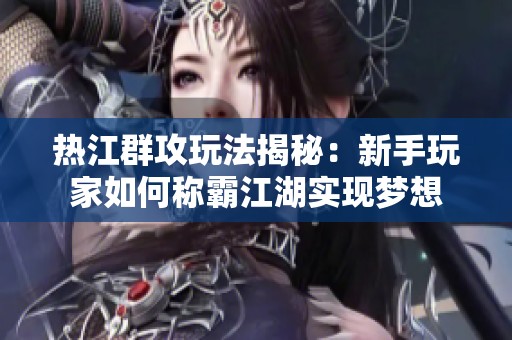 热江群攻玩法揭秘：新手玩家如何称霸江湖实现梦想