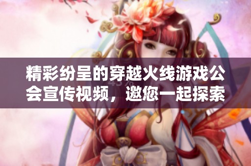 精彩纷呈的穿越火线游戏公会宣传视频，邀您一起探索战斗乐趣！