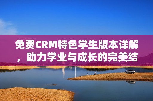 免费CRM特色学生版本详解，助力学业与成长的完美结合