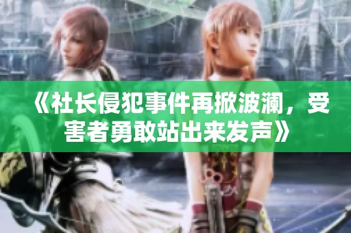《社长侵犯事件再掀波澜，受害者勇敢站出来发声》