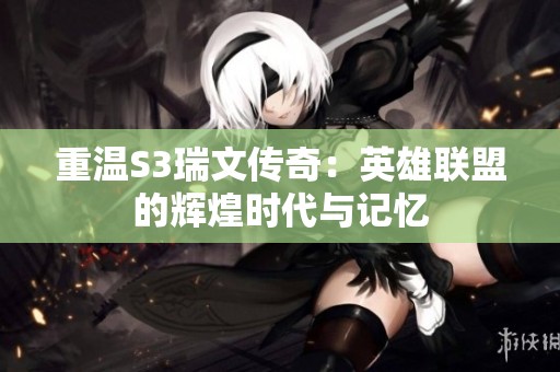 重温S3瑞文传奇：英雄联盟的辉煌时代与记忆
