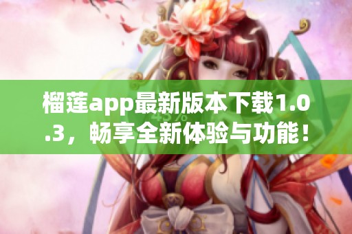 榴莲app最新版本下载1.0.3，畅享全新体验与功能！