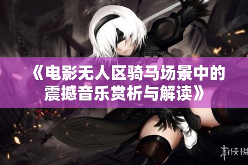 《电影无人区骑马场景中的震撼音乐赏析与解读》