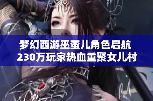梦幻西游巫蛮儿角色启航 230万玩家热血重聚女儿村