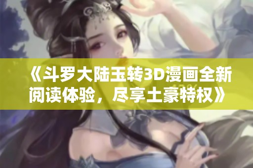 《斗罗大陆玉转3D漫画全新阅读体验，尽享土豪特权》