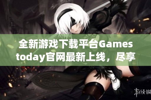 全新游戏下载平台Gamestoday官网最新上线，尽享游戏乐趣