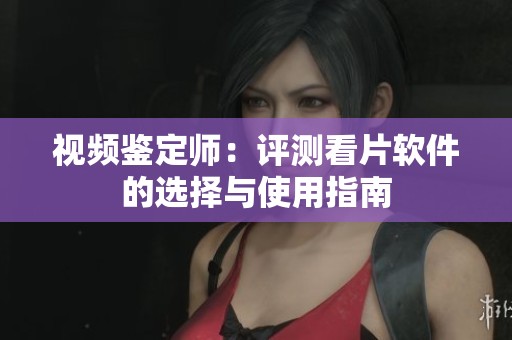 视频鉴定师：评测看片软件的选择与使用指南