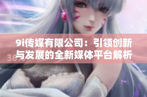 9i传媒有限公司：引领创新与发展的全新媒体平台解析