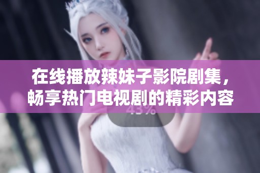 在线播放辣妹子影院剧集，畅享热门电视剧的精彩内容
