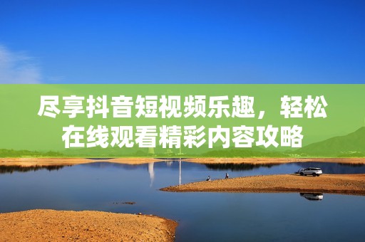 尽享抖音短视频乐趣，轻松在线观看精彩内容攻略