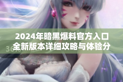 2024年暗黑爆料官方入口全新版本详细攻略与体验分享