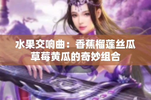 水果交响曲：香蕉榴莲丝瓜草莓黄瓜的奇妙组合