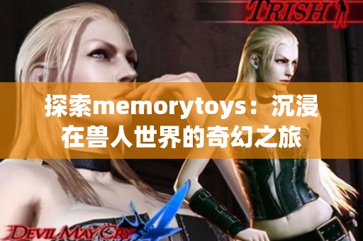探索memorytoys：沉浸在兽人世界的奇幻之旅