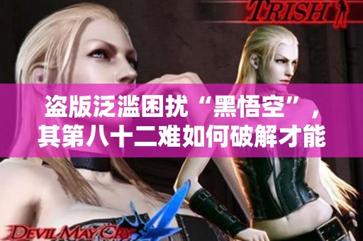 盗版泛滥困扰“黑悟空”，其第八十二难如何破解才能突破困境？