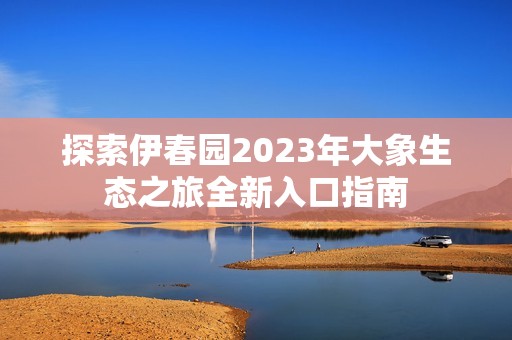 探索伊春园2023年大象生态之旅全新入口指南