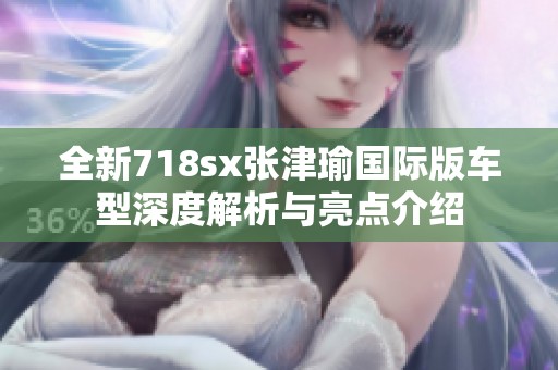全新718sx张津瑜国际版车型深度解析与亮点介绍