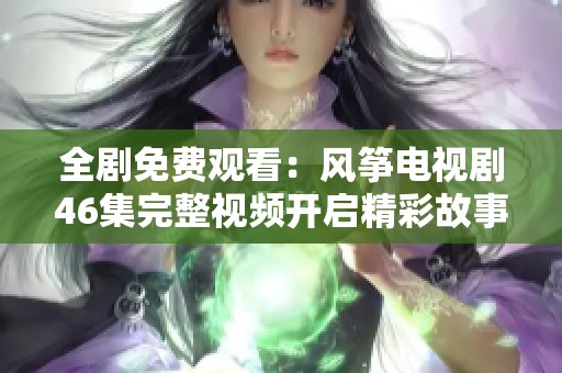 全剧免费观看：风筝电视剧46集完整视频开启精彩故事之旅