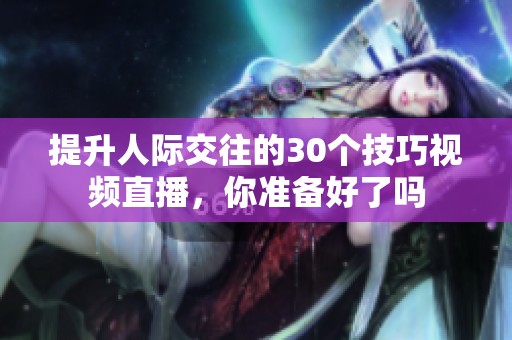 提升人际交往的30个技巧视频直播，你准备好了吗