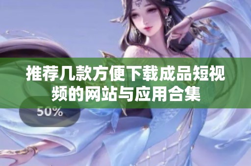 推荐几款方便下载成品短视频的网站与应用合集