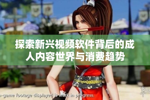 探索新兴视频软件背后的成人内容世界与消费趋势