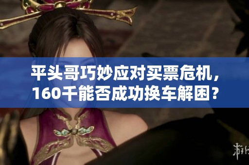 平头哥巧妙应对买票危机，160千能否成功换车解困？