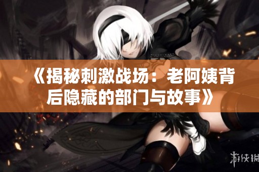 《揭秘刺激战场：老阿姨背后隐藏的部门与故事》