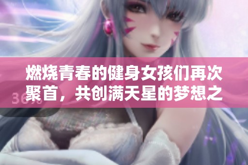 燃烧青春的健身女孩们再次聚首，共创满天星的梦想之旅