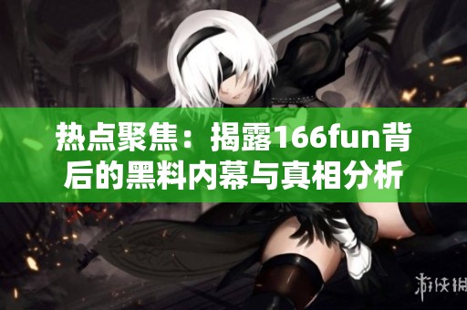 热点聚焦：揭露166fun背后的黑料内幕与真相分析