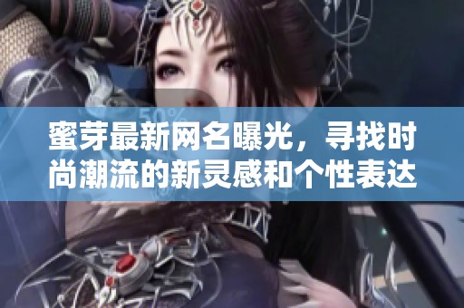 蜜芽最新网名曝光，寻找时尚潮流的新灵感和个性表达
