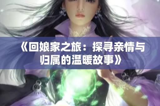 《回娘家之旅：探寻亲情与归属的温暖故事》