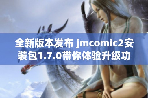 全新版本发布 jmcomic2安装包1.7.0带你体验升级功能