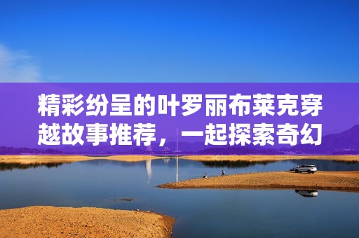 精彩纷呈的叶罗丽布莱克穿越故事推荐，一起探索奇幻世界吧