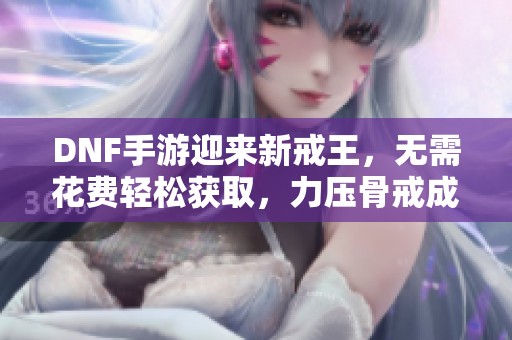 DNF手游迎来新戒王，无需花费轻松获取，力压骨戒成新宠