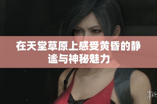 在天堂草原上感受黄昏的静谧与神秘魅力