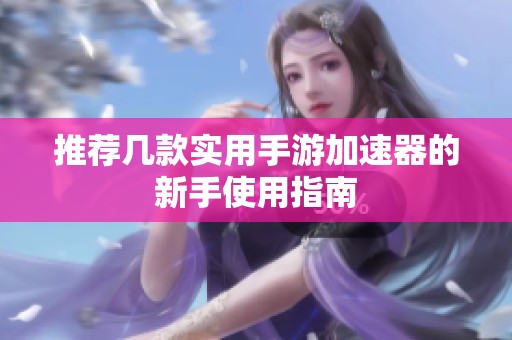 推荐几款实用手游加速器的新手使用指南