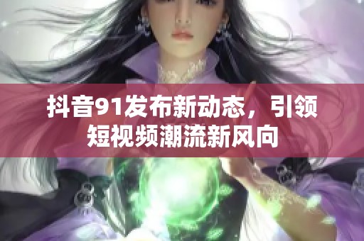 抖音91发布新动态，引领短视频潮流新风向