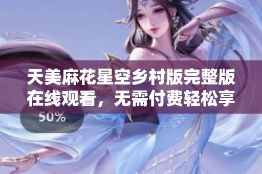 天美麻花星空乡村版完整版在线观看，无需付费轻松享受