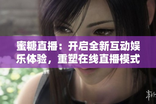 蜜糖直播：开启全新互动娱乐体验，重塑在线直播模式