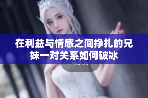 在利益与情感之间挣扎的兄妹一对关系如何破冰