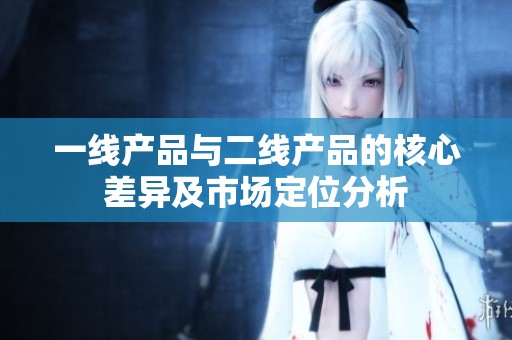一线产品与二线产品的核心差异及市场定位分析