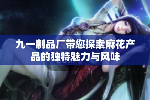 九一制品厂带您探索麻花产品的独特魅力与风味