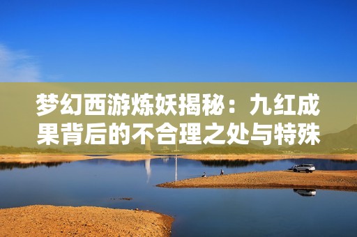 梦幻西游炼妖揭秘：九红成果背后的不合理之处与特殊属性解析