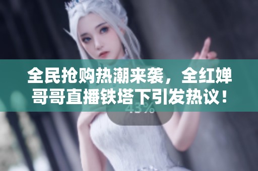 全民抢购热潮来袭，全红婵哥哥直播铁塔下引发热议！