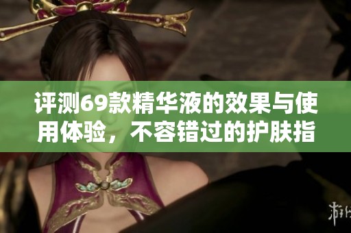 评测69款精华液的效果与使用体验，不容错过的护肤指南