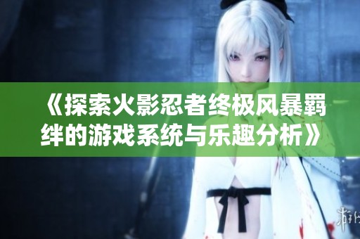《探索火影忍者终极风暴羁绊的游戏系统与乐趣分析》