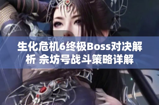 生化危机6终极Boss对决解析 佘坊号战斗策略详解